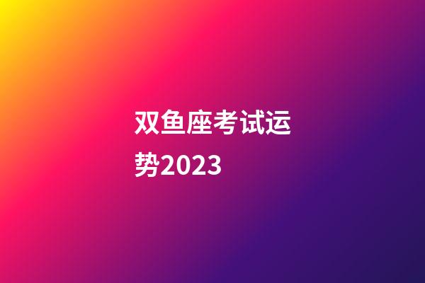 双鱼座考试运势2023-第1张-星座运势-玄机派
