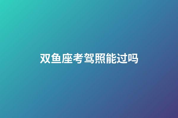 双鱼座考驾照能过吗-第1张-星座运势-玄机派