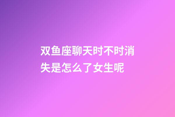 双鱼座聊天时不时消失是怎么了女生呢-第1张-星座运势-玄机派