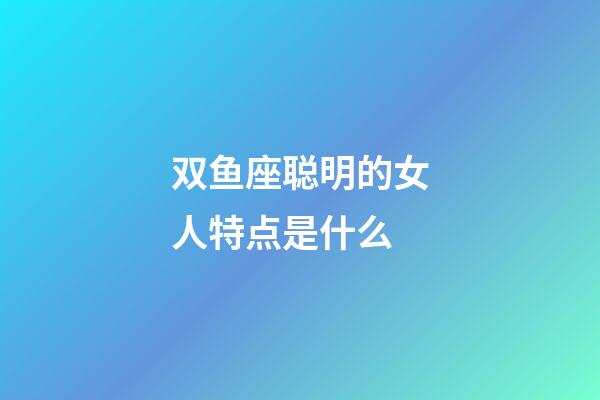 双鱼座聪明的女人特点是什么-第1张-星座运势-玄机派