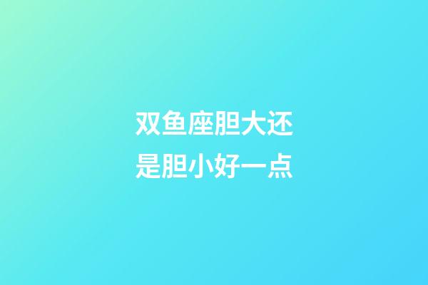 双鱼座胆大还是胆小好一点-第1张-星座运势-玄机派