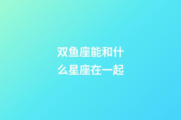 双鱼座能和什么星座在一起-第1张-星座运势-玄机派