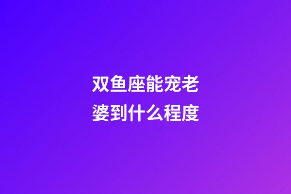 双鱼座能宠老婆到什么程度-第1张-星座运势-玄机派