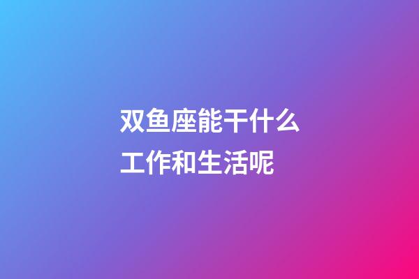 双鱼座能干什么工作和生活呢-第1张-星座运势-玄机派