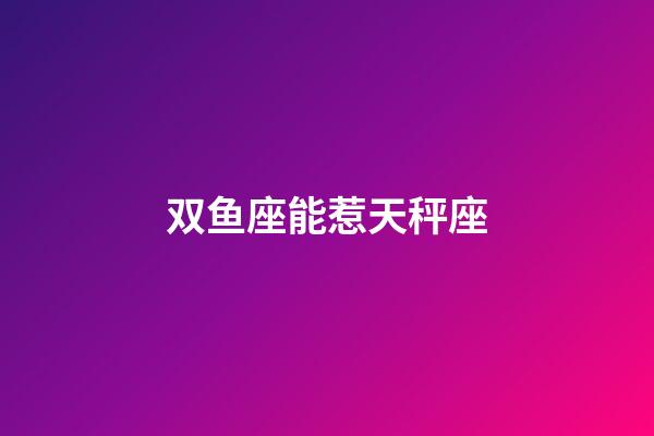 双鱼座能惹天秤座-第1张-星座运势-玄机派