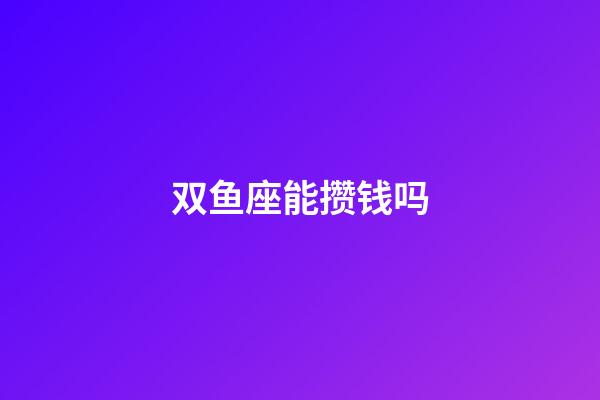 双鱼座能攒钱吗-第1张-星座运势-玄机派