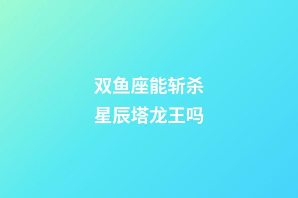 双鱼座能斩杀星辰塔龙王吗-第1张-星座运势-玄机派