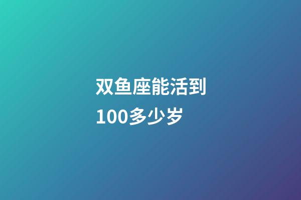 双鱼座能活到100多少岁-第1张-星座运势-玄机派