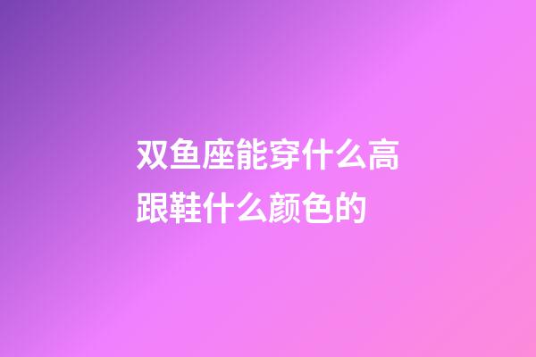 双鱼座能穿什么高跟鞋什么颜色的-第1张-星座运势-玄机派