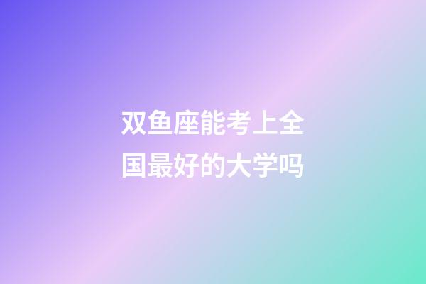 双鱼座能考上全国最好的大学吗-第1张-星座运势-玄机派