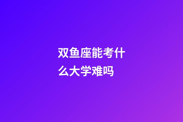双鱼座能考什么大学难吗-第1张-星座运势-玄机派