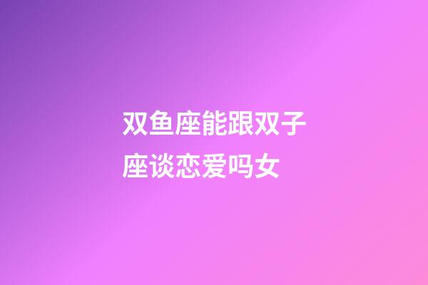 双鱼座能跟双子座谈恋爱吗女-第1张-星座运势-玄机派