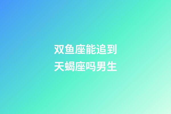 双鱼座能追到天蝎座吗男生-第1张-星座运势-玄机派