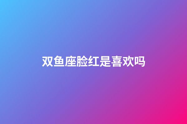 双鱼座脸红是喜欢吗-第1张-星座运势-玄机派