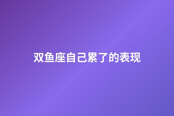 双鱼座自己累了的表现-第1张-星座运势-玄机派