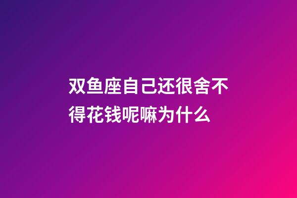 双鱼座自己还很舍不得花钱呢嘛为什么-第1张-星座运势-玄机派