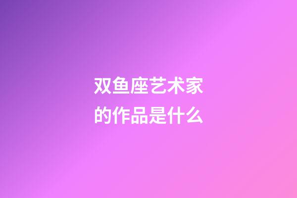 双鱼座艺术家的作品是什么-第1张-星座运势-玄机派