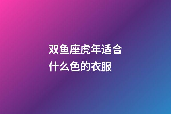 双鱼座虎年适合什么色的衣服-第1张-星座运势-玄机派