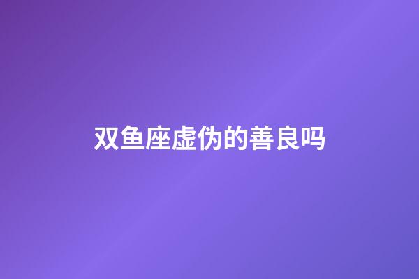 双鱼座虚伪的善良吗-第1张-星座运势-玄机派