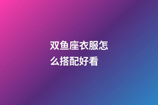 双鱼座衣服怎么搭配好看-第1张-星座运势-玄机派