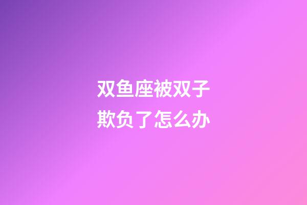 双鱼座被双子欺负了怎么办-第1张-星座运势-玄机派