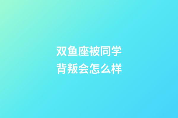 双鱼座被同学背叛会怎么样-第1张-星座运势-玄机派