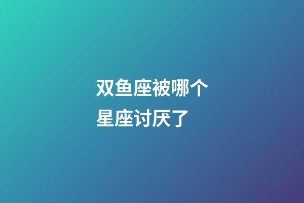 双鱼座被哪个星座讨厌了-第1张-星座运势-玄机派