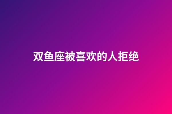 双鱼座被喜欢的人拒绝-第1张-星座运势-玄机派