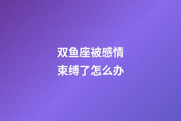 双鱼座被感情束缚了怎么办-第1张-星座运势-玄机派