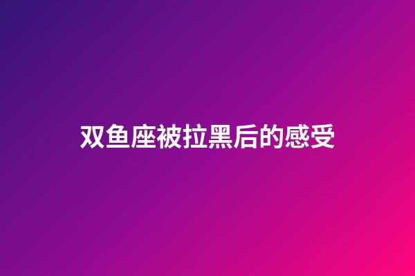 双鱼座被拉黑后的感受-第1张-星座运势-玄机派