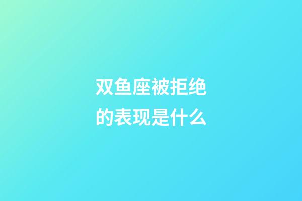 双鱼座被拒绝的表现是什么-第1张-星座运势-玄机派