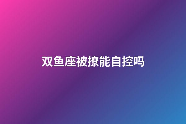 双鱼座被撩能自控吗-第1张-星座运势-玄机派