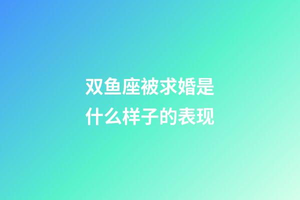 双鱼座被求婚是什么样子的表现-第1张-星座运势-玄机派