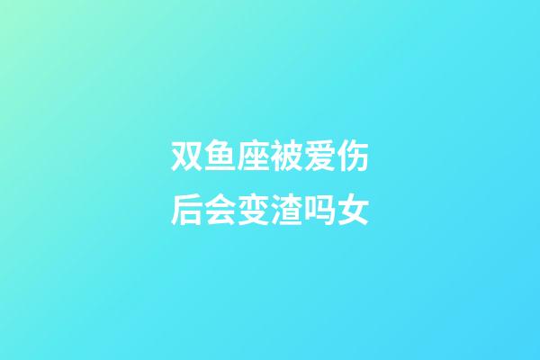 双鱼座被爱伤后会变渣吗女-第1张-星座运势-玄机派