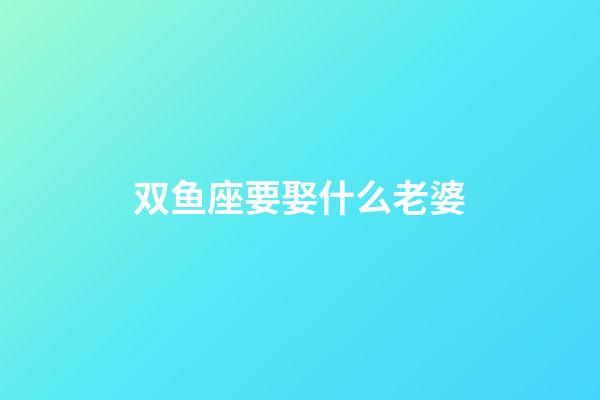 双鱼座要娶什么老婆-第1张-星座运势-玄机派
