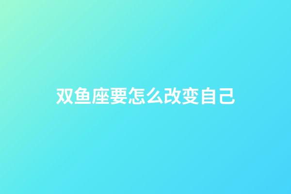 双鱼座要怎么改变自己-第1张-星座运势-玄机派
