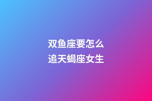 双鱼座要怎么追天蝎座女生-第1张-星座运势-玄机派