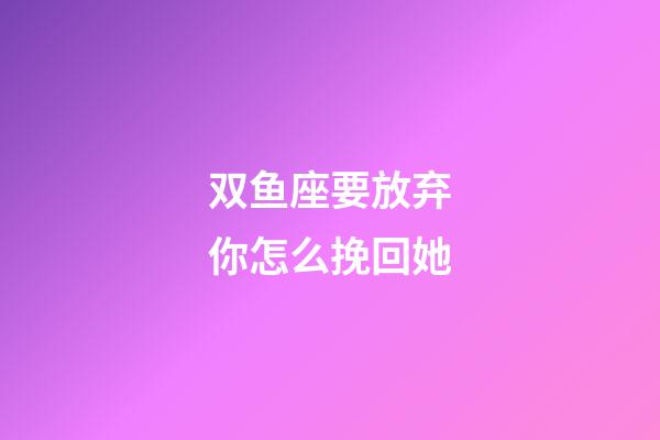 双鱼座要放弃你怎么挽回她-第1张-星座运势-玄机派