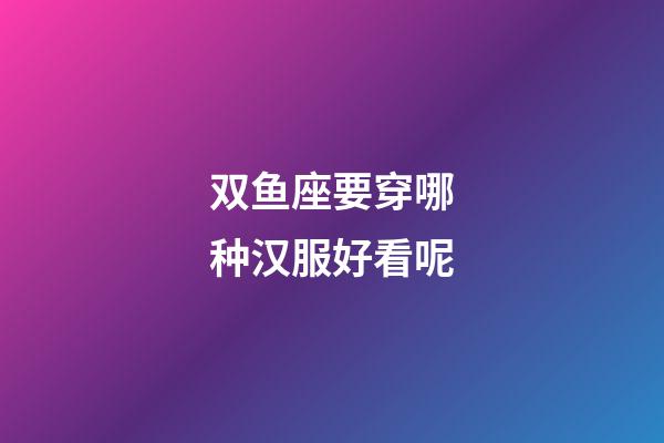 双鱼座要穿哪种汉服好看呢-第1张-星座运势-玄机派