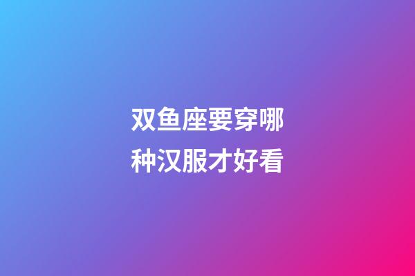 双鱼座要穿哪种汉服才好看-第1张-星座运势-玄机派