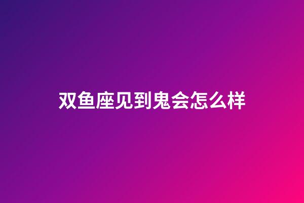 双鱼座见到鬼会怎么样-第1张-星座运势-玄机派