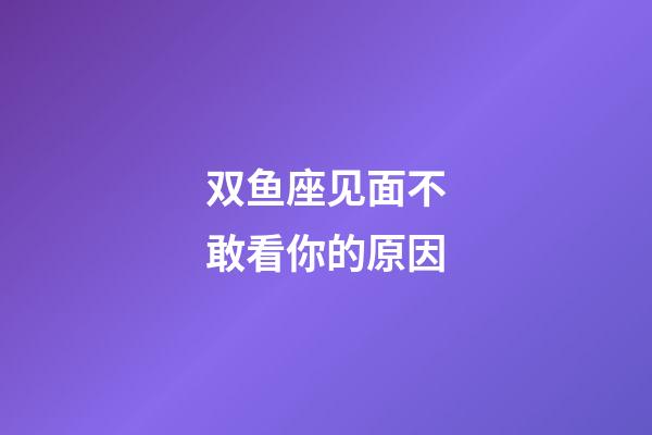 双鱼座见面不敢看你的原因-第1张-星座运势-玄机派