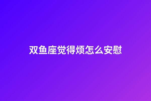 双鱼座觉得烦怎么安慰-第1张-星座运势-玄机派