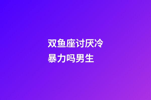 双鱼座讨厌冷暴力吗男生-第1张-星座运势-玄机派