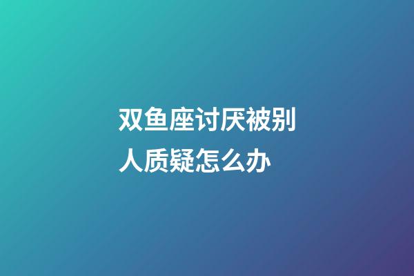 双鱼座讨厌被别人质疑怎么办-第1张-星座运势-玄机派