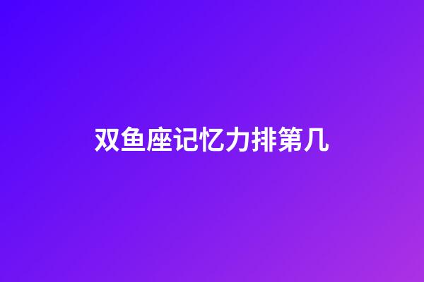 双鱼座记忆力排第几-第1张-星座运势-玄机派