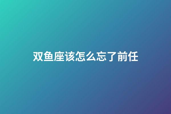 双鱼座该怎么忘了前任-第1张-星座运势-玄机派