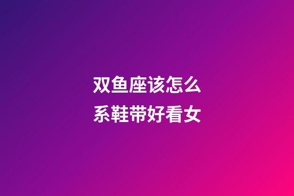 双鱼座该怎么系鞋带好看女-第1张-星座运势-玄机派