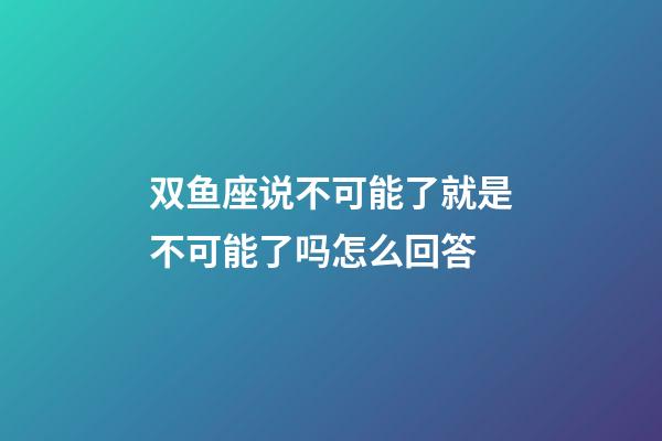 双鱼座说不可能了就是不可能了吗怎么回答-第1张-星座运势-玄机派