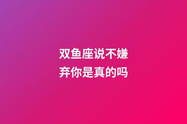 双鱼座说不嫌弃你是真的吗-第1张-星座运势-玄机派